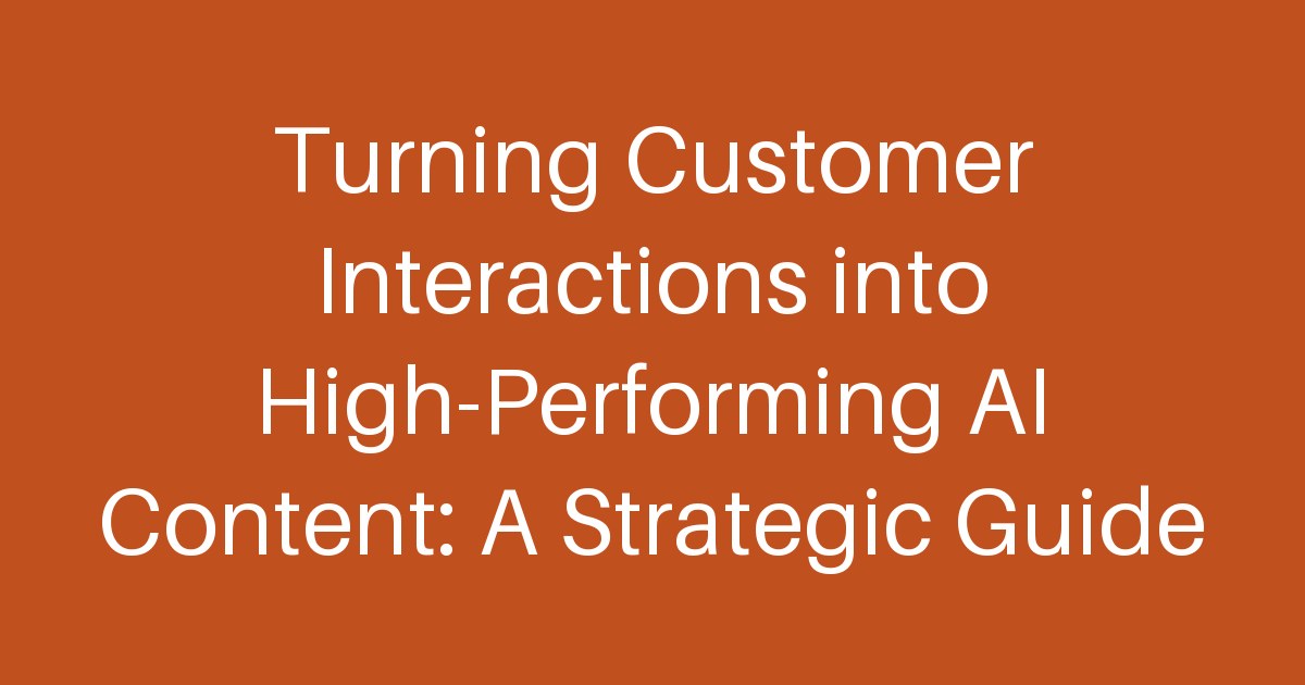 Turning Customer Interactions into High-Performing AI Content: A Strategic Guide