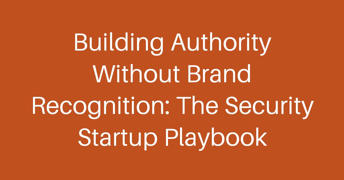 Building Authority Without Brand Recognition: The Security Startup Playbook