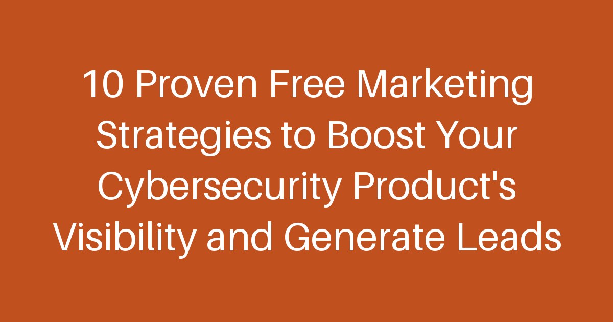 10 Proven Free Marketing Strategies to Boost Your Cybersecurity Product's Visibility and Generate Leads